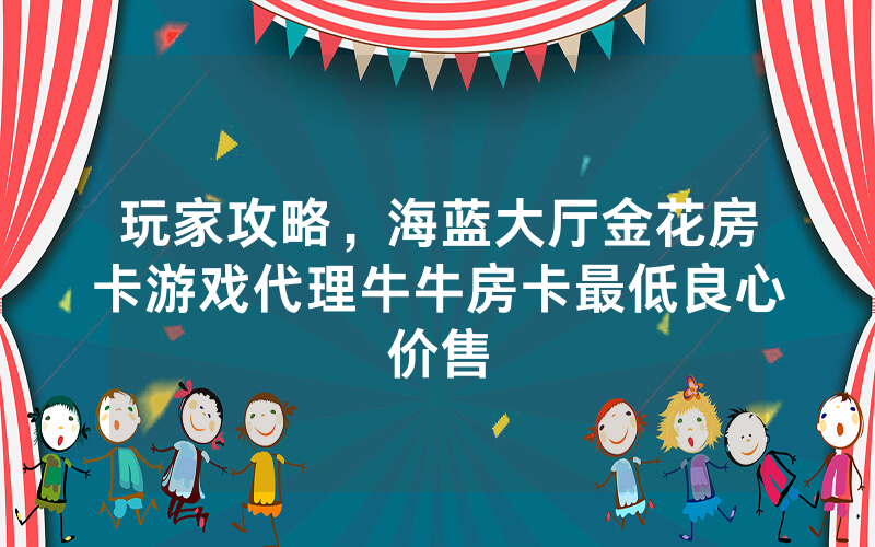 玩家攻略，海蓝大厅金花房卡游戏代理牛牛房卡最低良心价售