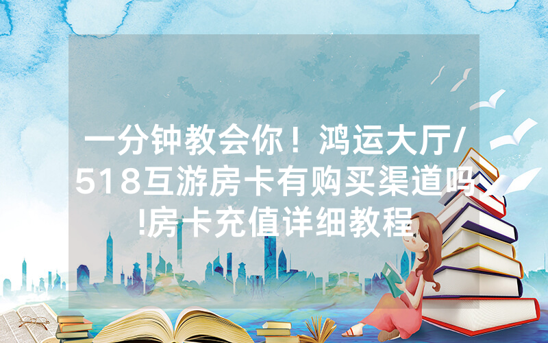一分钟教会你！鸿运大厅/518互游房卡有购买渠道吗!房卡充值详细教程