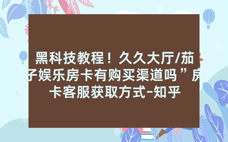 黑科技教程！久久大厅/茄子娱乐房卡有购买渠道吗”房卡客服获取方式-知乎