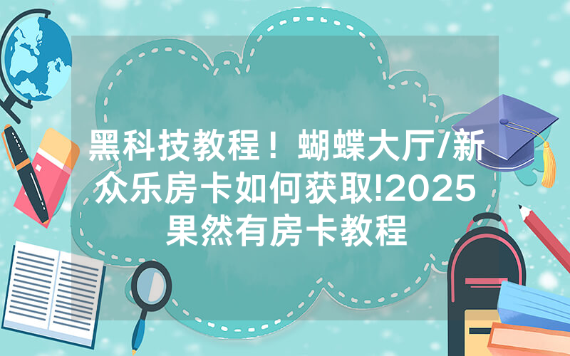 黑科技教程！蝴蝶大厅/新众乐房卡如何获取!2025果然有房卡教程