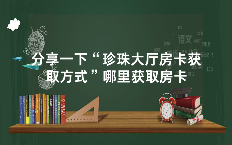 分享一下“珍珠大厅房卡获取方式”哪里获取房卡