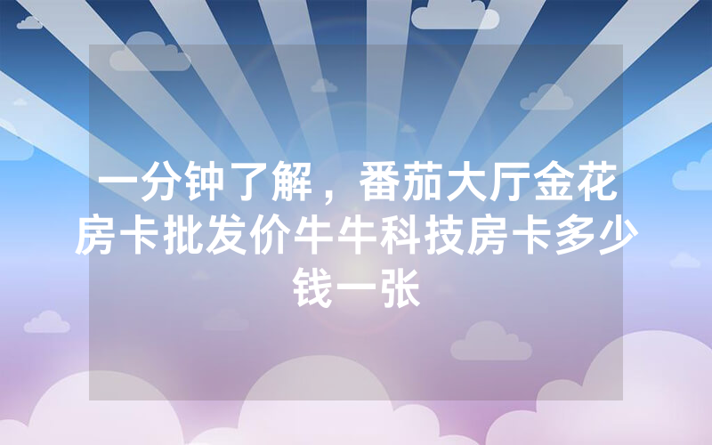 一分钟了解，番茄大厅金花房卡批发价牛牛科技房卡多少钱一张