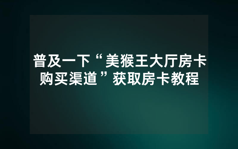 普及一下“美猴王大厅房卡购买渠道”获取房卡教程