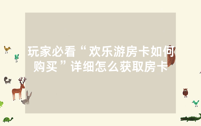 玩家必看“欢乐游房卡如何购买”详细怎么获取房卡