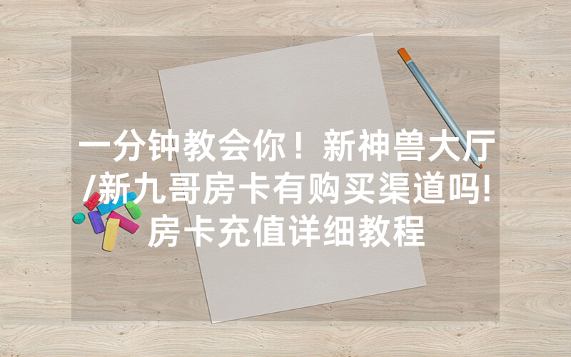 一分钟教会你！新神兽大厅/新九哥房卡有购买渠道吗!房卡充值详细教程