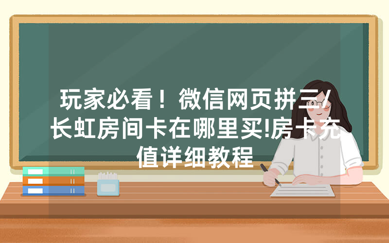 玩家必看！微信网页拼三/长虹房间卡在哪里买!房卡充值详细教程