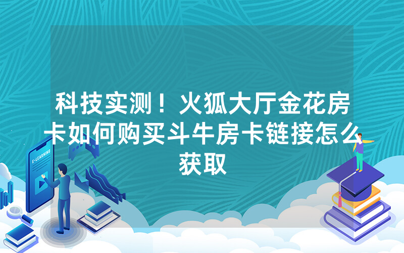 科技实测！火狐大厅金花房卡如何购买斗牛房卡链接怎么获取