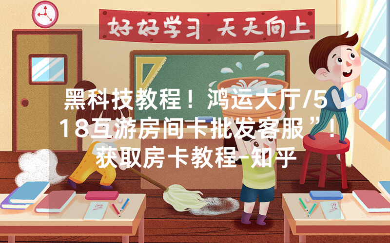 黑科技教程！鸿运大厅/518互游房间卡批发客服”!获取房卡教程-知乎