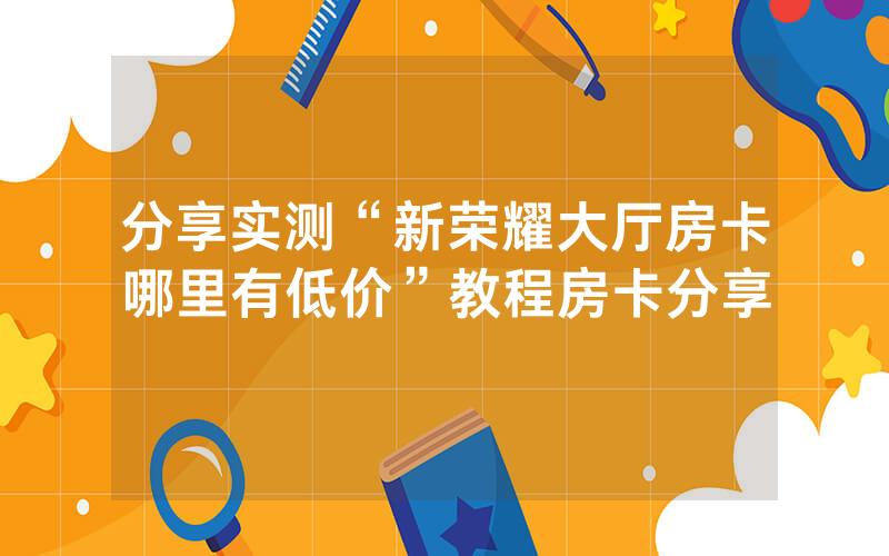 分享实测“新荣耀大厅房卡哪里有低价”教程房卡分享