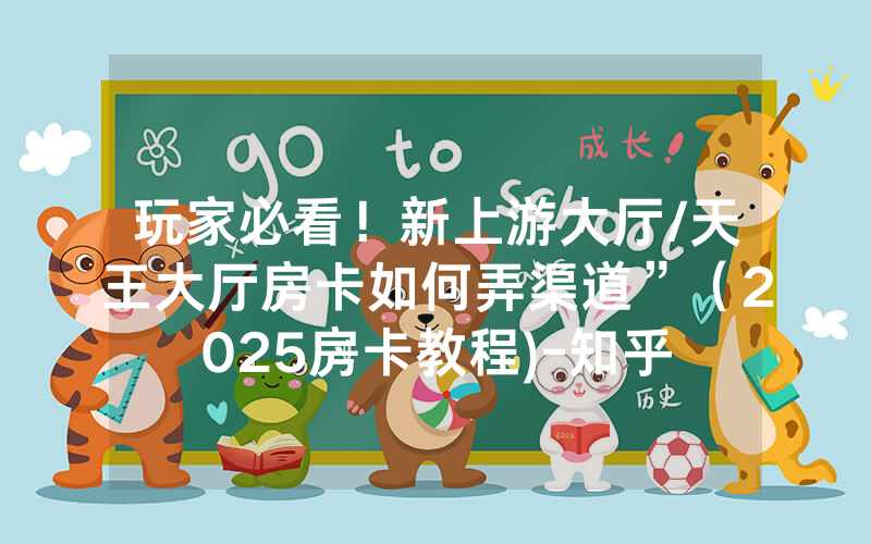 玩家必看！新上游大厅/天王大厅房卡如何弄渠道”（2025房卡教程)-知乎