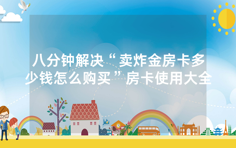 八分钟解决“卖炸金房卡多少钱怎么购买”房卡使用大全