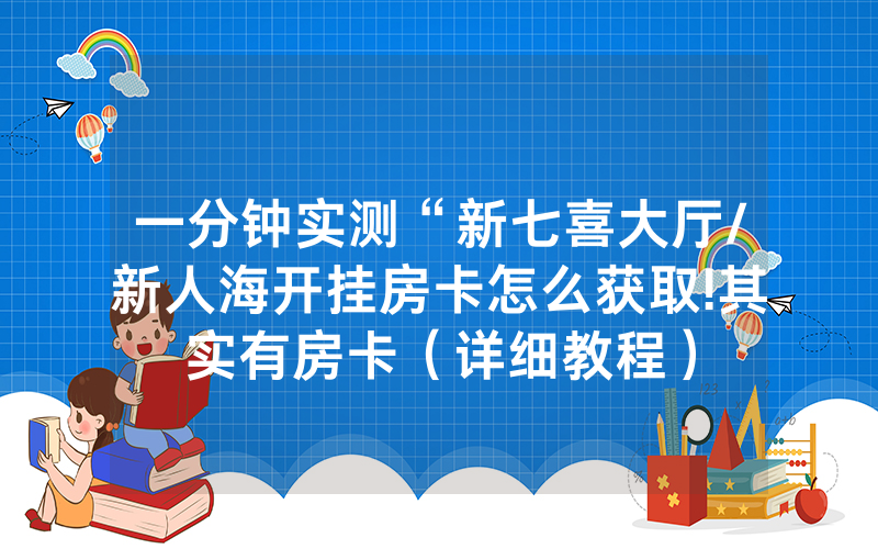 一分钟实测“新七喜大厅/新人海开挂房卡怎么获取!其实有房卡（详细教程）