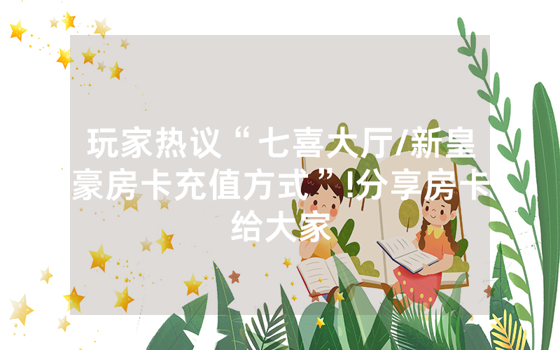玩家热议“七喜大厅/新皇豪房卡充值方式”!分享房卡给大家