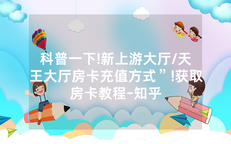 科普一下!新上游大厅/天王大厅房卡充值方式”!获取房卡教程-知乎