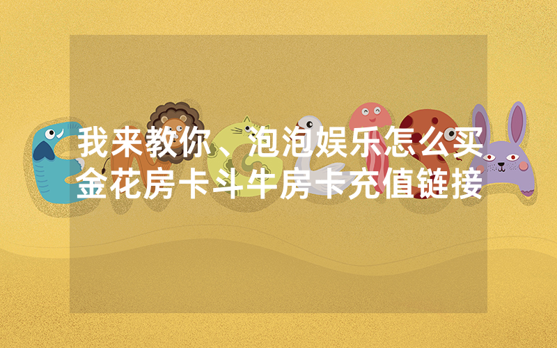 我来教你、泡泡娱乐怎么买金花房卡斗牛房卡充值链接