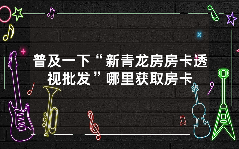 普及一下“新青龙房房卡透视批发”哪里获取房卡