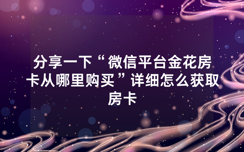分享一下“微信平台金花房卡从哪里购买”详细怎么获取房卡