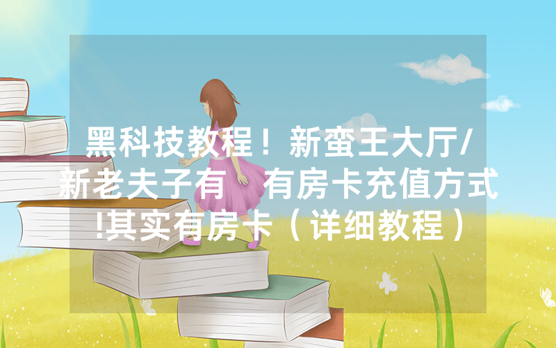 黑科技教程！新蛮王大厅/新老夫子有沒有房卡充值方式!其实有房卡（详细教程）
