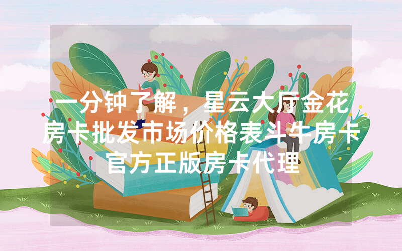 一分钟了解，星云大厅金花房卡批发市场价格表斗牛房卡官方正版房卡代理