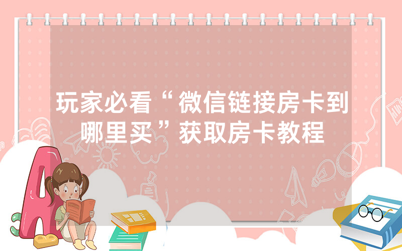 玩家必看“微信链接房卡到哪里买”获取房卡教程