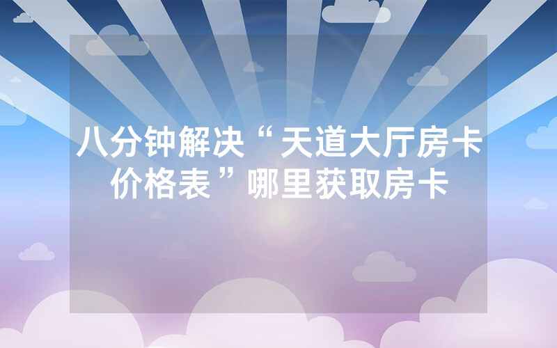 八分钟解决“天道大厅房卡价格表”哪里获取房卡