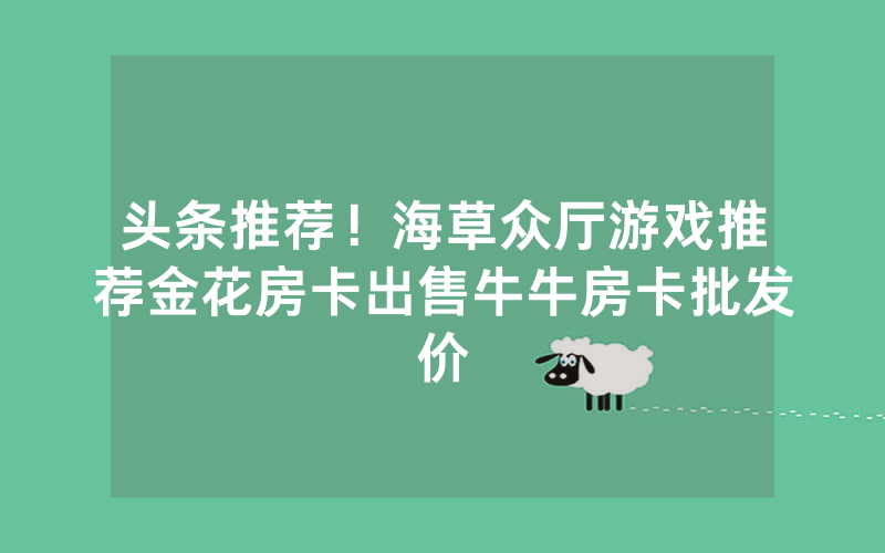 头条推荐！海草众厅游戏推荐金花房卡出售牛牛房卡批发价