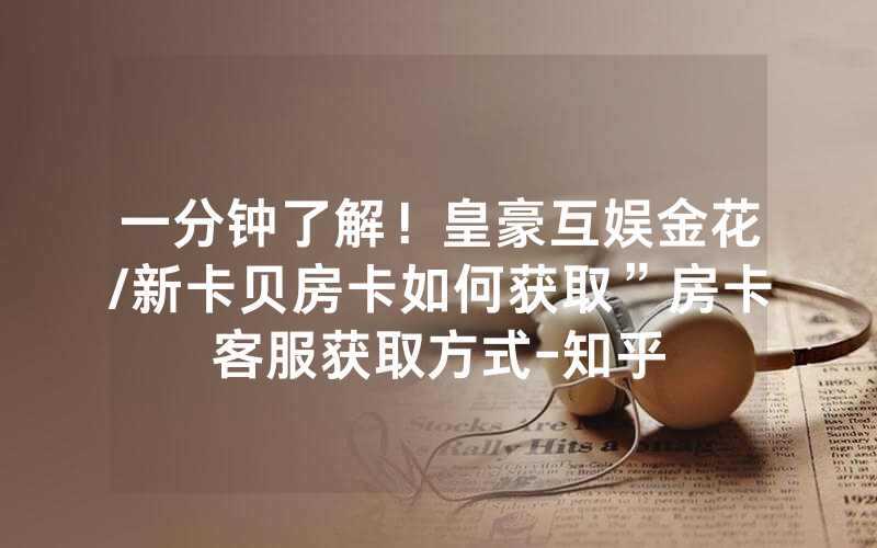 一分钟了解！皇豪互娱金花/新卡贝房卡如何获取”房卡客服获取方式-知乎