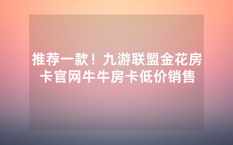 推荐一款！九游联盟金花房卡官网牛牛房卡低价销售
