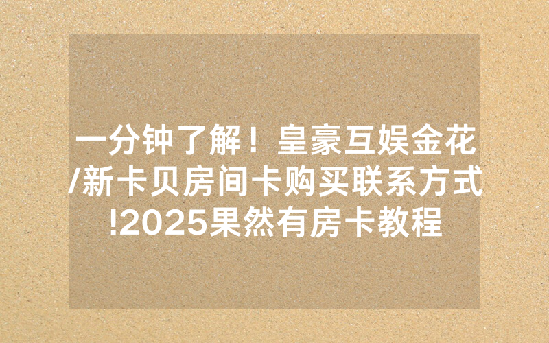 一分钟了解！皇豪互娱金花/新卡贝房间卡购买联系方式!2025果然有房卡教程
