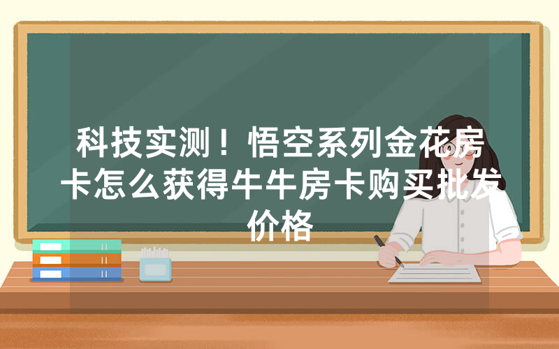 科技实测!悟空系列金花房卡怎么获得牛牛房卡购买批发价格