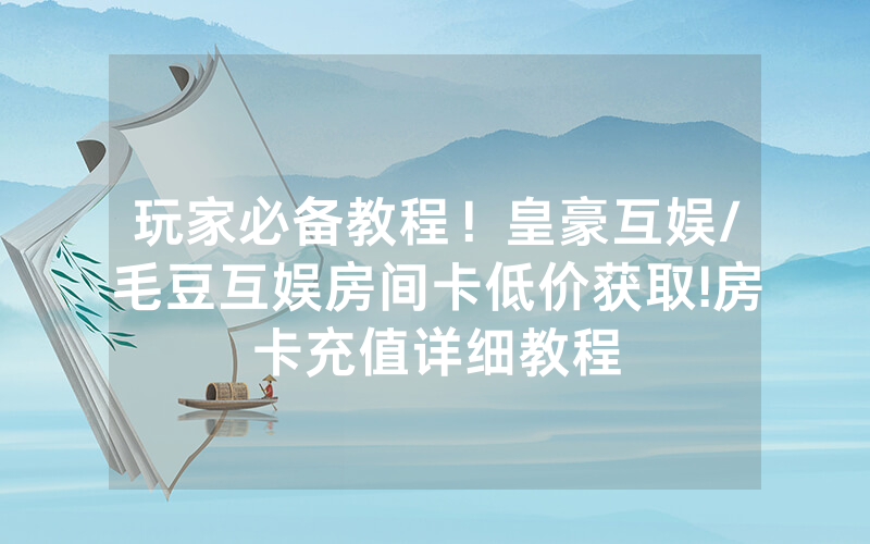 玩家必备教程！皇豪互娱/毛豆互娱房间卡低价获取!房卡充值详细教程