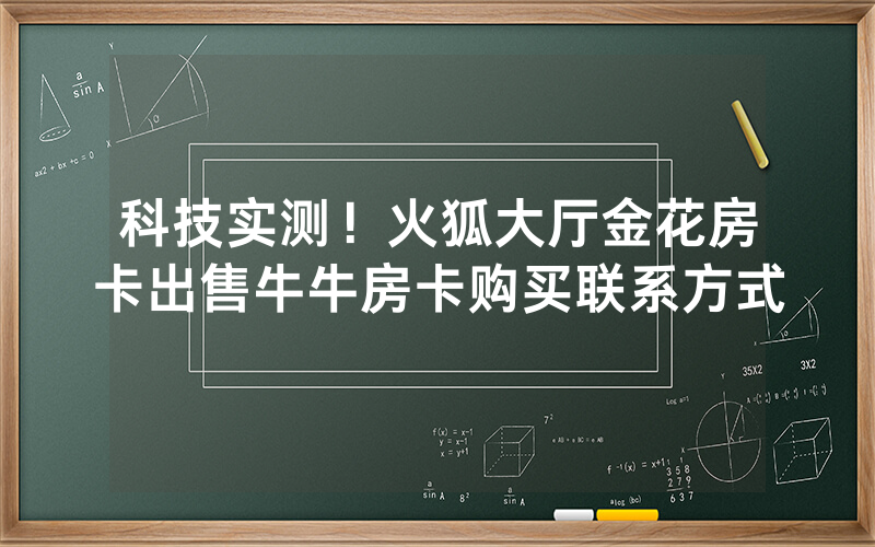 科技实测！火狐大厅金花房卡出售牛牛房卡购买联系方式