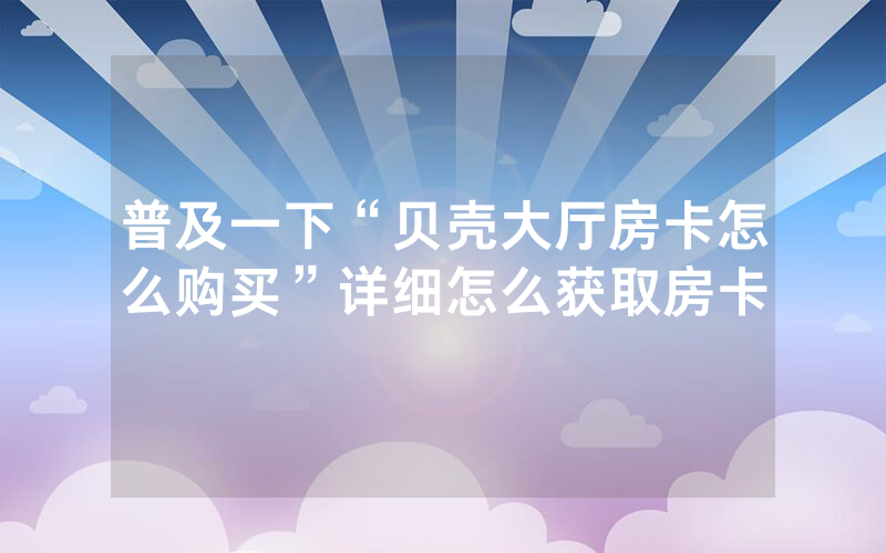 普及一下“贝壳大厅房卡怎么购买”详细怎么获取房卡