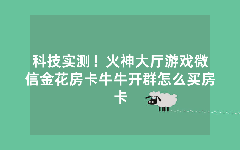 科技实测！火神大厅游戏微信金花房卡牛牛开群怎么买房卡