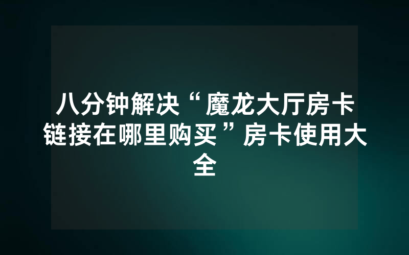 八分钟解决“魔龙大厅房卡链接在哪里购买”房卡使用大全