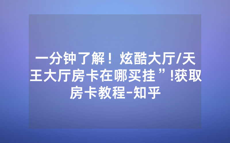 一分钟了解！炫酷大厅/天王大厅房卡在哪买挂”!获取房卡教程-知乎