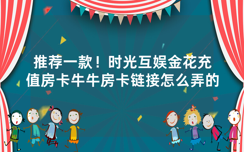 推荐一款！时光互娱金花充值房卡牛牛房卡链接怎么弄的