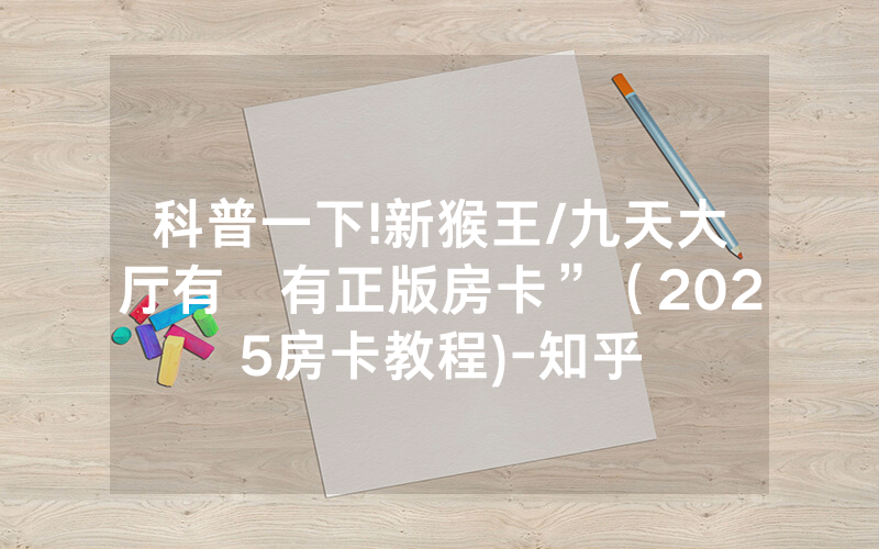 科普一下!新猴王/九天大厅有沒有正版房卡”（2025房卡教程)-知乎