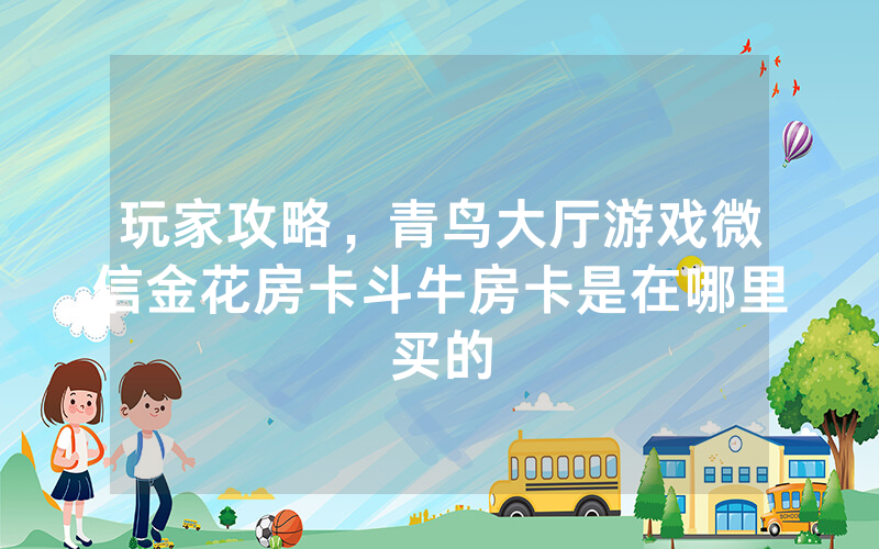 玩家攻略，青鸟大厅游戏微信金花房卡斗牛房卡是在哪里买的