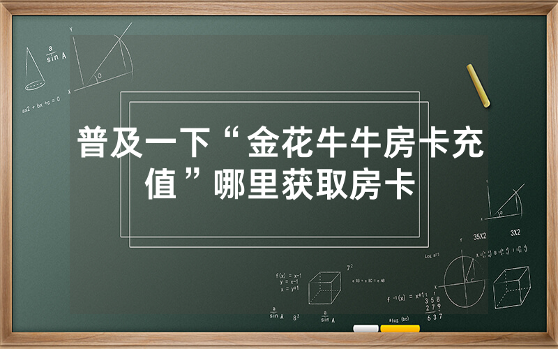 普及一下“金花牛牛房卡充值”哪里获取房卡