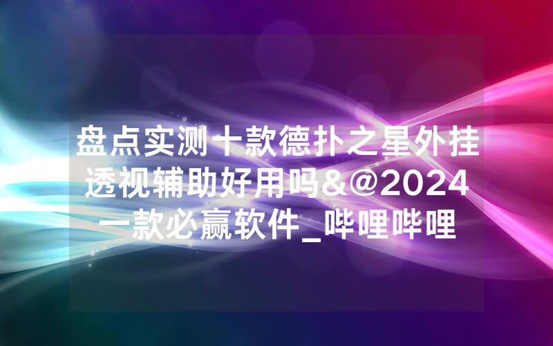 盘点实测十款德扑之星外挂透视辅助好用吗&@2024一款必赢软件_哔哩哔哩