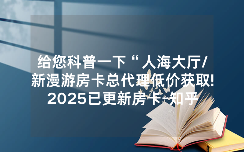 给您科普一下“人海大厅/新漫游房卡总代理低价获取!2025已更新房卡-知乎
