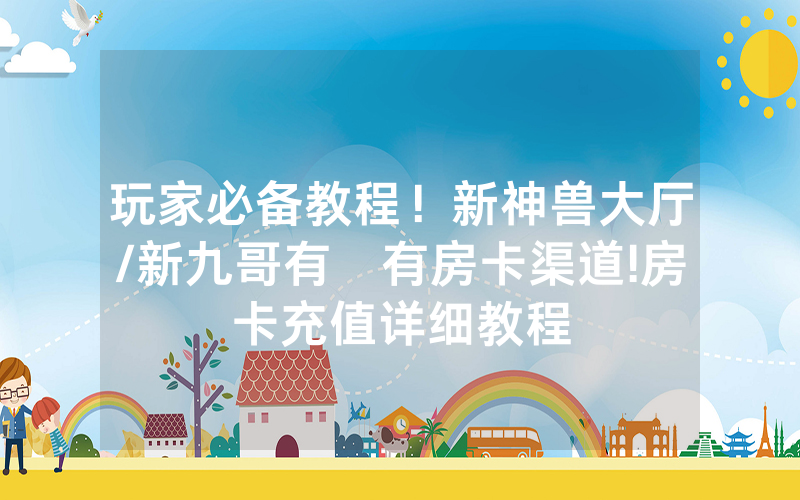 玩家必备教程！新神兽大厅/新九哥有沒有房卡渠道!房卡充值详细教程