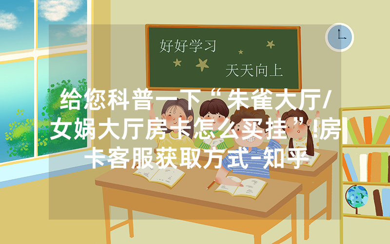 给您科普一下“朱雀大厅/女娲大厅房卡怎么买挂”!房卡客服获取方式-知乎
