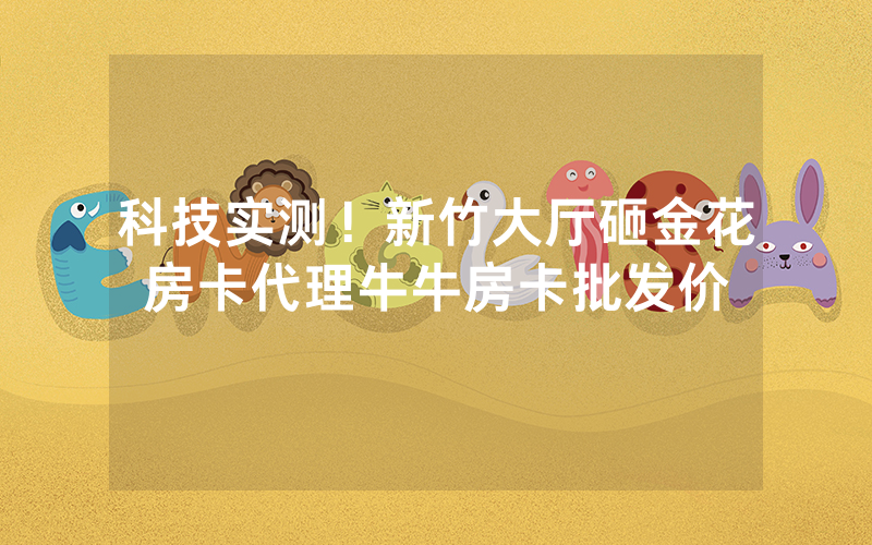 科技实测！新竹大厅砸金花房卡代理牛牛房卡批发价