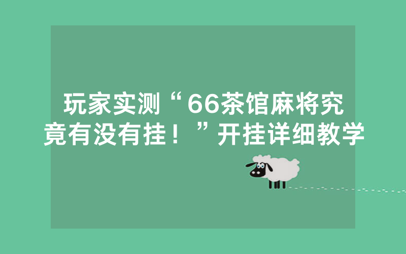 玩家实测“66茶馆麻将究竟有没有挂！”开挂详细教学