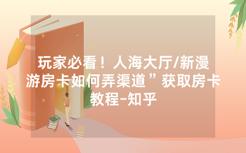 玩家必看！人海大厅/新漫游房卡如何弄渠道”获取房卡教程-知乎