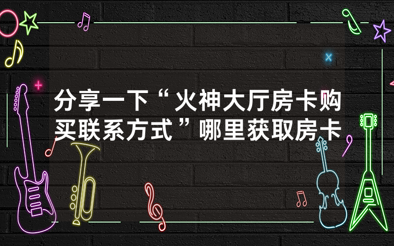 分享一下“火神大厅房卡购买联系方式”哪里获取房卡