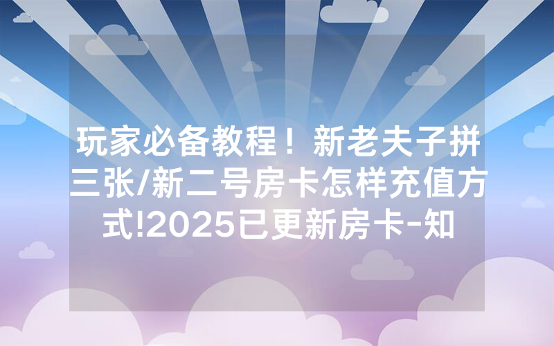 玩家必备教程！新老夫子拼三张/新二号房卡怎样充值方式!2025已更新房卡-知乎