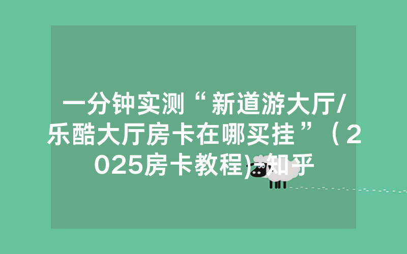 一分钟实测“新道游大厅/乐酷大厅房卡在哪买挂”（2025房卡教程)-知乎
